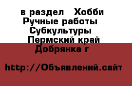  в раздел : Хобби. Ручные работы » Субкультуры . Пермский край,Добрянка г.
